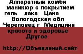 Аппаратный комби - маникюр с покрытием гель - лака › Цена ­ 300 - Вологодская обл., Череповец г. Медицина, красота и здоровье » Другое   